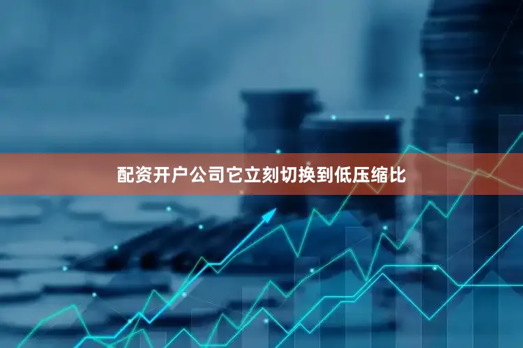 配资开户公司它立刻切换到低压缩比