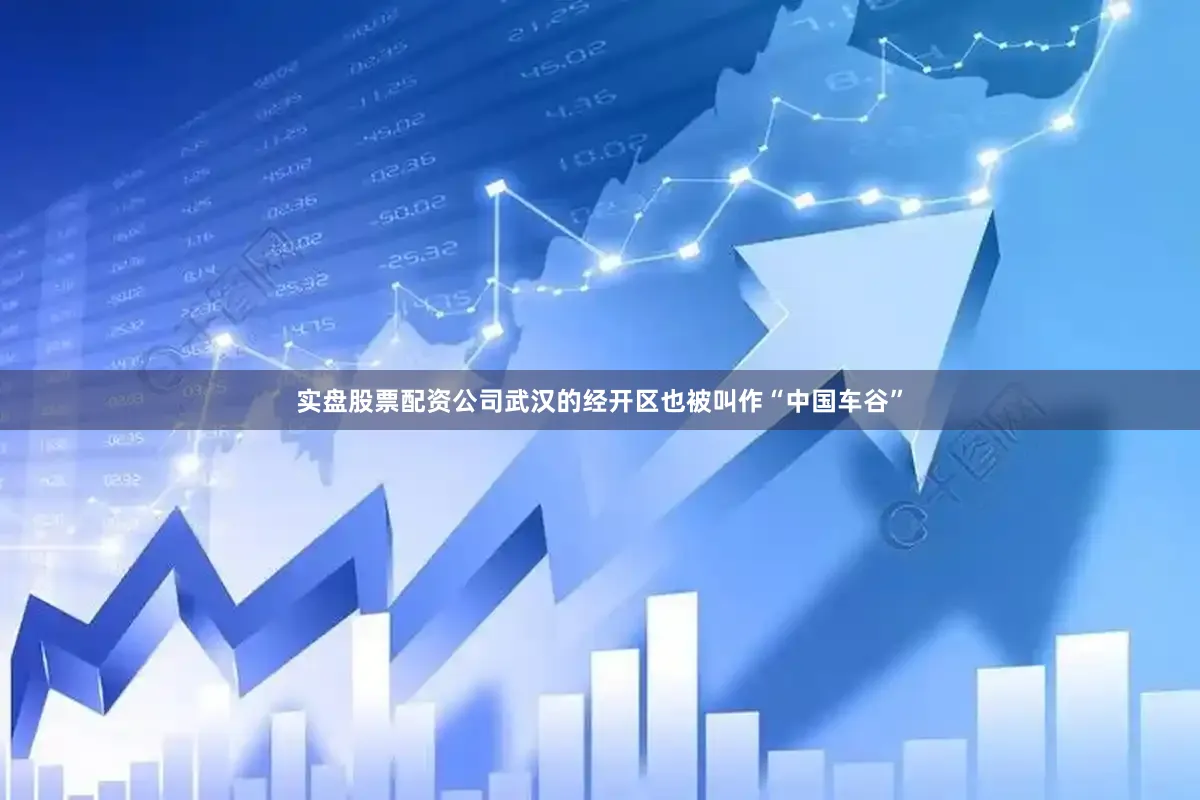 实盘股票配资公司武汉的经开区也被叫作“中国车谷”