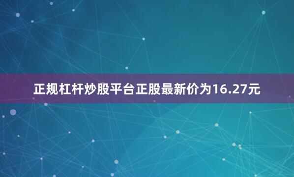 正规杠杆炒股平台正股最新价为16.27元