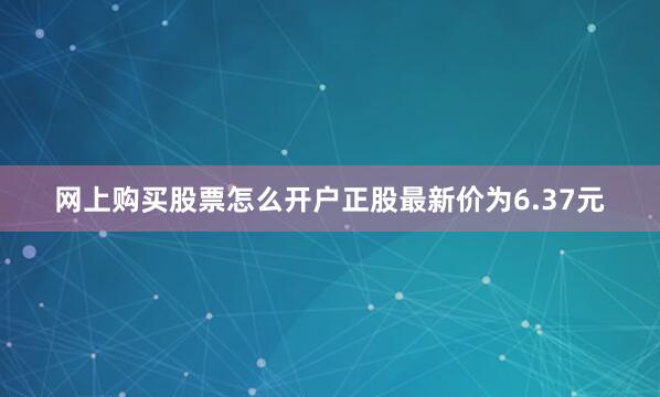 网上购买股票怎么开户正股最新价为6.37元