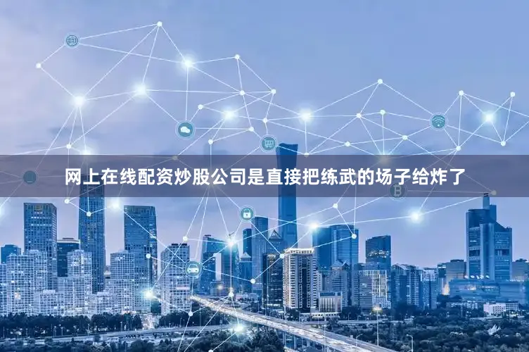 网上在线配资炒股公司是直接把练武的场子给炸了