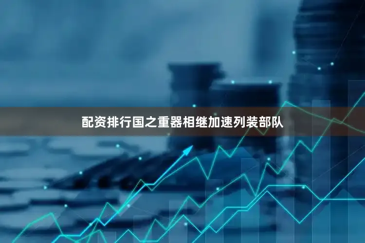 配资排行国之重器相继加速列装部队