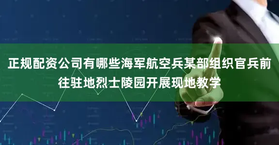 正规配资公司有哪些海军航空兵某部组织官兵前往驻地烈士陵园开展现地教学